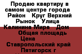 Продаю квартиру в самом центре города › Район ­ Круг Верхний Рынок › Улица ­ Калинина/Мира › Дом ­ 68/25 › Общая площадь ­ 20 › Цена ­ 2 100 000 - Ставропольский край, Пятигорск г. Недвижимость » Квартиры продажа   
